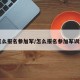 【怎么报名参加军/怎么报名参加军训活动】