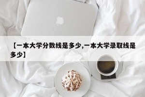 【一本大学分数线是多少,一本大学录取线是多少】