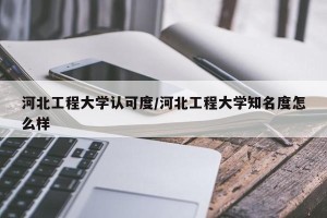 河北工程大学认可度/河北工程大学知名度怎么样