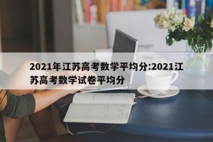 2021年江苏高考数学平均分:2021江苏高考数学试卷平均分