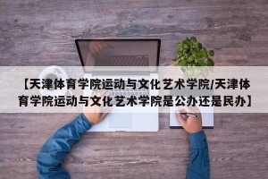 【天津体育学院运动与文化艺术学院/天津体育学院运动与文化艺术学院是公办还是民办】