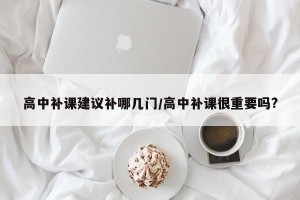 高中补课建议补哪几门/高中补课很重要吗?