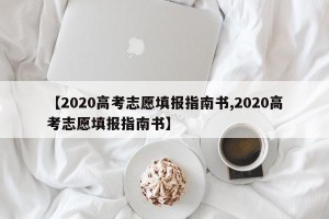 【2020高考志愿填报指南书,2020高考志愿填报指南书】