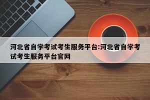 河北省自学考试考生服务平台:河北省自学考试考生服务平台官网