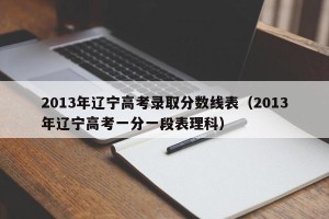 2013年辽宁高考录取分数线表（2013年辽宁高考一分一段表理科）