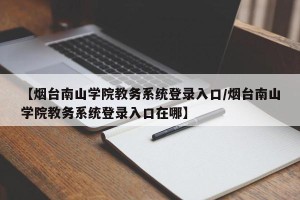 【烟台南山学院教务系统登录入口/烟台南山学院教务系统登录入口在哪】