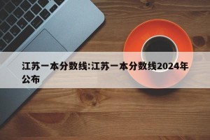 江苏一本分数线:江苏一本分数线2024年公布