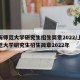 上海师范大学研究生招生简章2022/上海师范大学研究生招生简章2022年