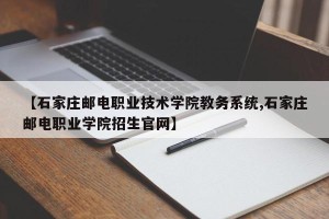【石家庄邮电职业技术学院教务系统,石家庄邮电职业学院招生官网】