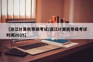 【浙江计算机等级考试/浙江计算机等级考试时间2025】