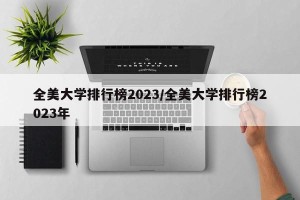 全美大学排行榜2023/全美大学排行榜2023年
