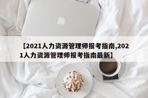 【2021人力资源管理师报考指南,2021人力资源管理师报考指南最新】