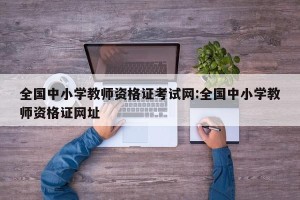 全国中小学教师资格证考试网:全国中小学教师资格证网址