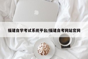 福建自学考试系统平台/福建自考网站官网