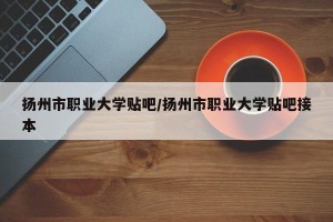 扬州市职业大学贴吧/扬州市职业大学贴吧接本