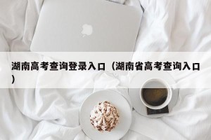 湖南高考查询登录入口（湖南省高考查询入口）
