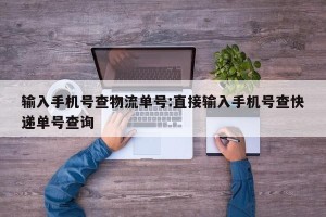 输入手机号查物流单号:直接输入手机号查快递单号查询