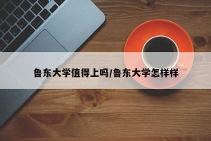 鲁东大学值得上吗/鲁东大学怎样样