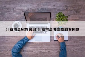北京市高招办官网:北京市高考高招教育网站