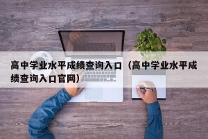 高中学业水平成绩查询入口（高中学业水平成绩查询入口官网）