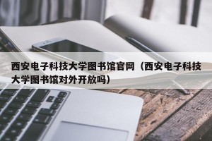 西安电子科技大学图书馆官网（西安电子科技大学图书馆对外开放吗）