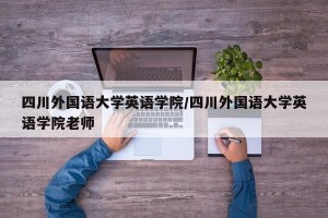 四川外国语大学英语学院/四川外国语大学英语学院老师