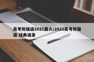 高考祝福语2021最火/2021高考祝福语 经典语录