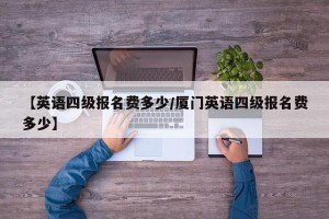 【英语四级报名费多少/厦门英语四级报名费多少】
