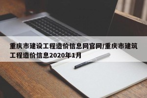 重庆市建设工程造价信息网官网/重庆市建筑工程造价信息2020年1月