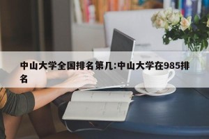 中山大学全国排名第几:中山大学在985排名