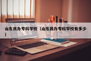 山东民办专科学校（山东民办专科学校有多少）