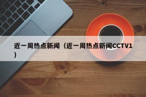 近一周热点新闻（近一周热点新闻CCTV1）