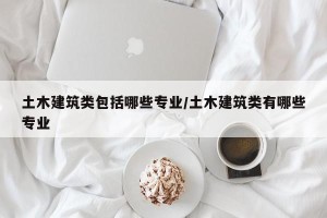土木建筑类包括哪些专业/土木建筑类有哪些专业