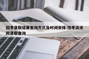 招考录取结果查询方式及时间安排:招考资讯网录取查询