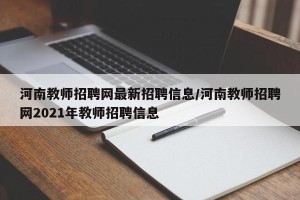 河南教师招聘网最新招聘信息/河南教师招聘网2021年教师招聘信息