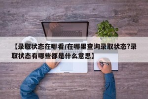 【录取状态在哪看/在哪里查询录取状态?录取状态有哪些都是什么意思】