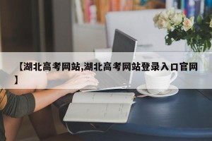 【湖北高考网站,湖北高考网站登录入口官网】