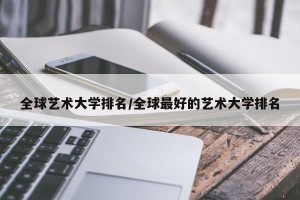 全球艺术大学排名/全球最好的艺术大学排名