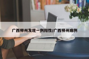 广西柳州发现一例阳性/广西柳州病例