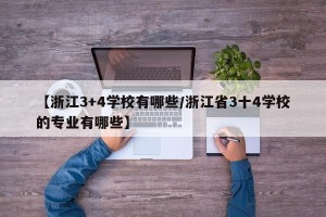 【浙江3+4学校有哪些/浙江省3十4学校的专业有哪些】