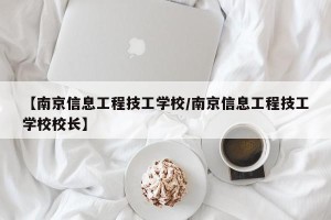 【南京信息工程技工学校/南京信息工程技工学校校长】