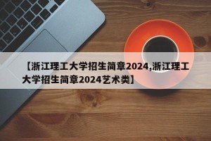 【浙江理工大学招生简章2024,浙江理工大学招生简章2024艺术类】