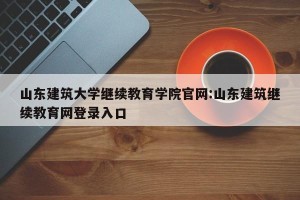 山东建筑大学继续教育学院官网:山东建筑继续教育网登录入口