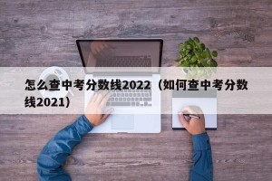 怎么查中考分数线2022（如何查中考分数线2021）