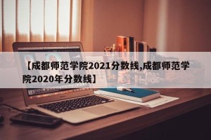 【成都师范学院2021分数线,成都师范学院2020年分数线】