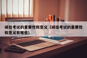 诚信考试的重要性和意义（诚信考试的重要性和意义有哪些）
