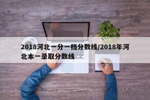 2018河北一分一档分数线/2018年河北本一录取分数线