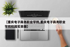 【重庆电子商务职业学院,重庆电子商务职业学院校园实景图】