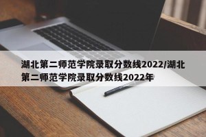 湖北第二师范学院录取分数线2022/湖北第二师范学院录取分数线2022年