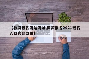 【教资报名网站网址,教资报名2021报名入口官网网址】